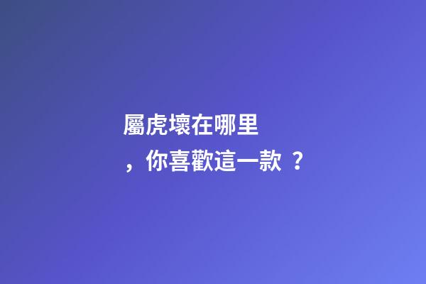 屬虎壞在哪里，你喜歡這一款？